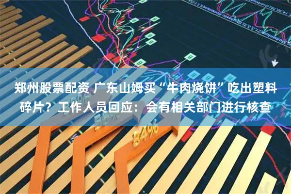 郑州股票配资 广东山姆买“牛肉烧饼”吃出塑料碎片？工作人员回应：会有相关部门进行核查