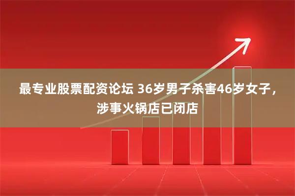 最专业股票配资论坛 36岁男子杀害46岁女子，涉事火锅店已闭店