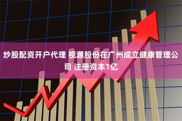 炒股配资开户代理 视源股份在广州成立健康管理公司 注册资本1亿
