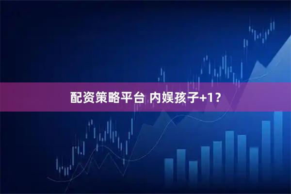 配资策略平台 内娱孩子+1？