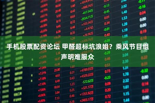 手机股票配资论坛 甲醛超标坑浪姐?乘风节目组声明难服众