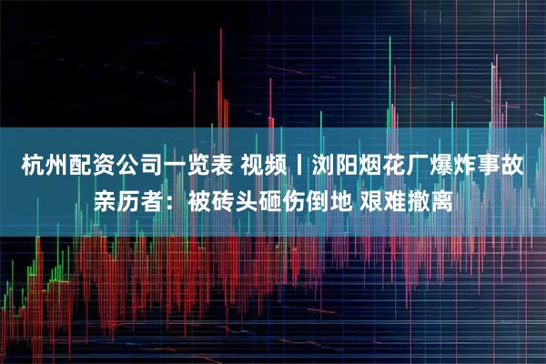 杭州配资公司一览表 视频丨浏阳烟花厂爆炸事故亲历者：被砖头砸伤倒地 艰难撤离