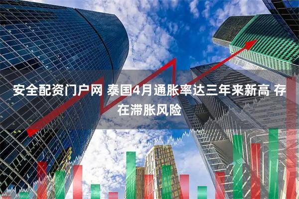 安全配资门户网 泰国4月通胀率达三年来新高 存在滞胀风险