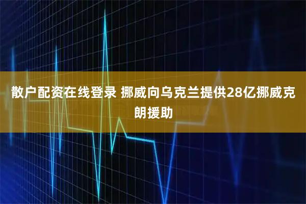 散户配资在线登录 挪威向乌克兰提供28亿挪威克朗援助