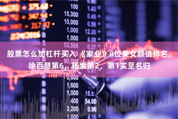 股票怎么加杠杆买入 《家业》8位美女颜值排名，徐百慧第6，杨紫第2，第1实至名归