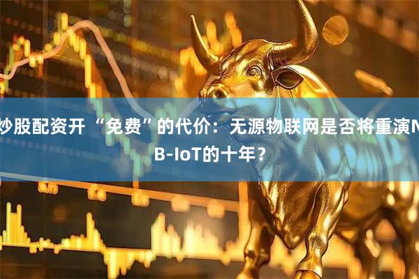 炒股配资开 “免费”的代价：无源物联网是否将重演NB-IoT的十年？