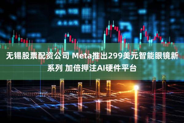 无锡股票配资公司 Meta推出299美元智能眼镜新系列 加倍押注AI硬件平台