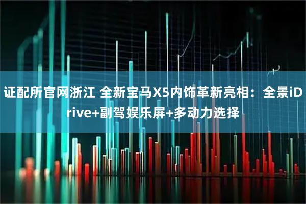 证配所官网浙江 全新宝马X5内饰革新亮相：全景iDrive+副驾娱乐屏+多动力选择