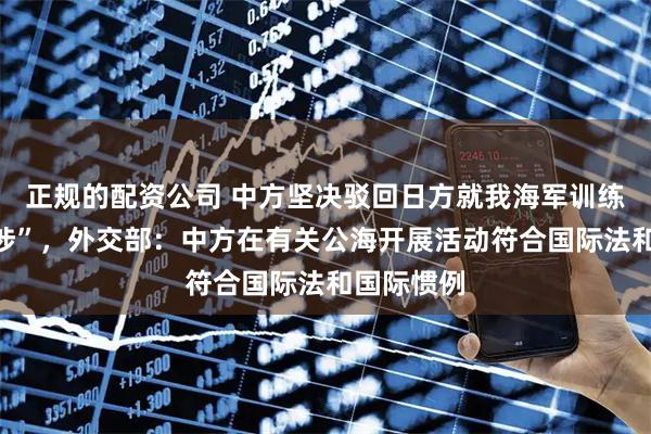 正规的配资公司 中方坚决驳回日方就我海军训练所谓“交涉”，外交部：中方在有关公海开展活动符合国际法和国际惯例