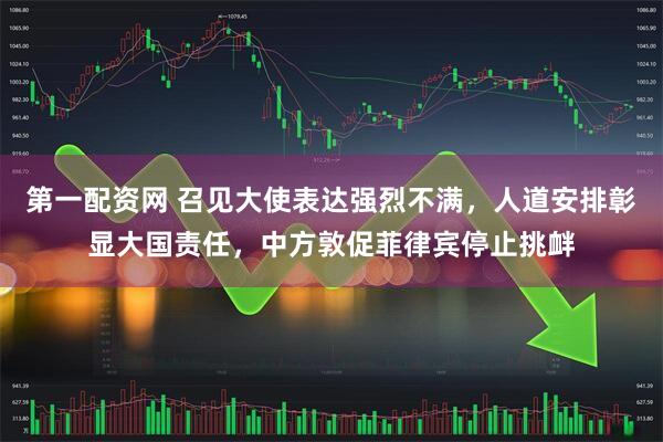 第一配资网 召见大使表达强烈不满，人道安排彰显大国责任，中方敦促菲律宾停止挑衅
